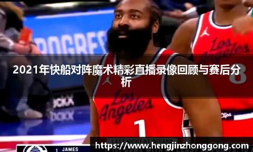 2021年快船对阵魔术精彩直播录像回顾与赛后分析