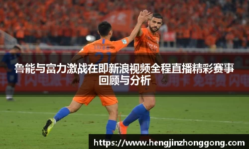 鲁能与富力激战在即新浪视频全程直播精彩赛事回顾与分析